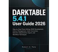 DARKTABLE 5.4.1 User Guide 2026: Step-by-Step Photo Editing, RAW Development, Library Management, Color Correction, Selective Adjustments, Export, and Workflow Techniques