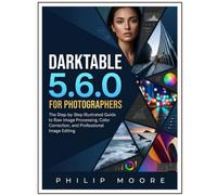 Darktable 5.6.0 for Photographers: The Step-by-Step Illustrated Guide to Raw Image Processing, Color Correction, and Professional Image Editing