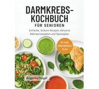 DARMKREBS-KOCHBUCH FÜR SENIOREN: Einfache, leckere Rezepte inklusive Nährwertangaben und Speiseplan