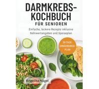 DARMKREBS-KOCHBUCH FÜR SENIOREN: Einfache, leckere Rezepte inklusive Nährwertangaben und Speiseplan
