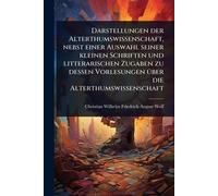 Darstellungen der Alterthumswissenschaft, nebst einer Auswahl seiner kleinen Schriften und litterarischen Zugaben zu dessen Vorlesungen Ã1/4ber die Alterthumswissenschaft