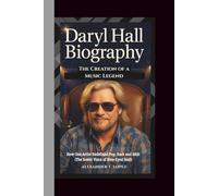 DARYL HALL BIOGRAPHY: The Creation of a Music Legend - How One Artist Redefined Pop, Rock and R&B. (The Iconic Voice of Blue-Eyed Soul)
