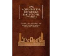 Das Achämenidenreic: Persiens erste große Dynastie: Vom Balkan nach Indien - Wie Persien das größte Reich seiner Zeit aufbaute