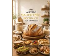 Das Alltags-Sauerteig-Kochbuch fur Anfanger: Einfache Rezepte fur Brot, Resteverwertung, Frühstückstoasts, Fladenbrote & mehr - Zero Waste, No Stress