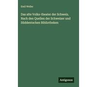 Das alte Volks-theater der Schweiz. Nach den Quellen der Schweizer und Süddentschen Bibliotheken