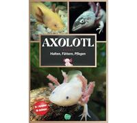 Das Axolotl Buch: Axolotl Haltung leicht gemacht - Pflege, Fütterung & Gesundheit