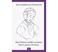 Das bittere Leiden unseres Herrn Jesus Christus: Nach den Betrachtungen der Augustinerin von Dülmen - Nach den Visionen der Anna Katharina Emmerick
