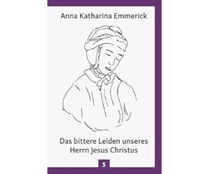 Das bittere Leiden unseres Herrn Jesus Christus: Nach den Betrachtungen der Augustinerin von Dülmen - Nach den Visionen der Anna Katharina Emmerick