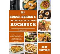 DAS BOSCH SERIE 6 HEISSLUFTFRITTEUSE-KOCHBUCH: Einfache Rezepte, sichere Techniken und alltagstaugliche Ergebnisse für jedes Können