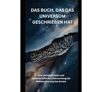 DAS BUCH, DAS DAS UNIVERSUM GESCHRIEBEN HAT: Eine philosophische und wissenschaftliche Untersuchung der Weltanschauung des Korans