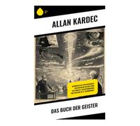 Das Buch der Geister: Antworten auf Existenzfragen: Spiritistische Dialoge über das Jenseits, Seelenwanderung und Esoterik im 19. Jahrhundert