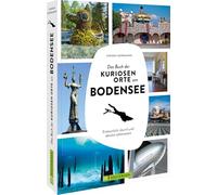 Das Buch der kuriosen Orte am Bodensee: Erstaunlich, skurril und absolut sehenswert