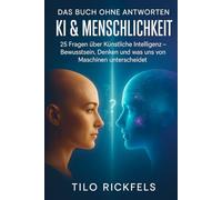 Das Buch ohne Antworten - KI & Menschlichkeit: 25 Fragen über Künstliche Intelligenz - Bewusstsein, Denken und was uns von Maschinen unterscheidet