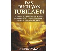 DAS BUCH VON JUBILÄEN: Ursprünge der Schöpfung, der Wächter und des göttlichen Gesetzes aufgedeckt - Verlorene Genesis-Texte erklärt