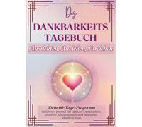 DAS DANKBARKEITS TAGEBUCH - Dein 60-Tage-Programm: Geführtes Journal für tägliche Dankbarkeit, positive Affirmationen und bewusste Manifestation