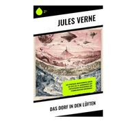 Das Dorf in den Lüften: Eine utopische Abenteuerreise durch die Lüfte des 19. Jahrhunderts mit fantastischen Entdeckungen und technologischem Humanismus