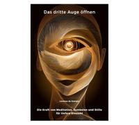 Das dritte Auge öffnen: Die Kraft von Meditation, Symbolen und Stille für tiefere Einsicht