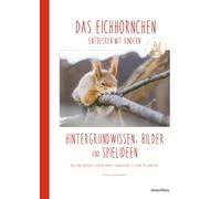 DAS EICHHÖRNCHEN entdecken mit Kindern: Hintergrundwissen, Bilder und Spielideen für die Arbeit mit Kindern zwischen 5 und 10 Jahren