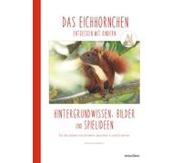DAS EICHHÖRNCHEN entdecken mit Kindern: Hintergrundwissen, Bilder und Spielideen für die Arbeit mit Kindern zwischen 3 und 6 Jahren