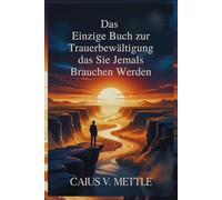 Das Einzige Buch zur Trauerbewältigung das Sie Jemals Brauchen Werden: Der Leitfaden zu emotionaler Vollendung, Traumatherapie und neuer Lebensbestimmung