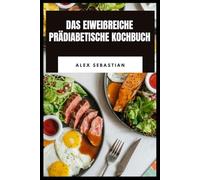 DAS EIWEIẞREICHE PRÄDIABETISCHE KOCHBUCH: Einfache kohlenhydratarme Mahlzeiten, ein 30-tägiger Diätplan und ausgewogene Ernährung zur Unterstützung eines gesunden Blutzucker- und Gewichtsmanagements