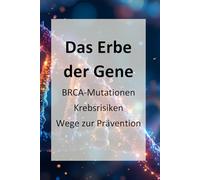 Das Erbe der Gene - BRCA-Mutationen, Krebsrisiken, Wege zur Prävention: Genetische Risiken durch BRCA1 und BRCA2: Ein Mutmacher für Prävention und Selbstfürsorge