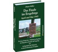 Das Finale im Erzgebirge 1945: Die letzten Kämpfe des 2. Weltkriegs im Erzgebirge, das Kriegsende in Chemnitz und Umgebung und die Kapitulation der Wehrmacht im deutsch-tschechischen Grenzgebiet