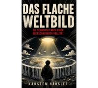 Das flache Weltbild: Die Sehnsucht nach einer überschaubaren Realität