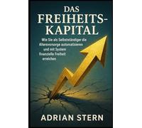 Das Freiheits-Kapital: Wie Sie als Selbstständiger die Altersvorsorge automatisieren und mit System finanzielle Freiheit erreichen