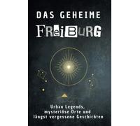 Das geheime Freiburg: Urban Legends, mysteriöse Orte und längst vergessene Geschichten. Geschenk für Fans von Grusel und Mystery, Halloween, True Crime, Reise