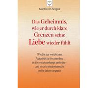 Das Geheimnis, wie er durch klare Grenzen seine Liebe wieder fühlt: Wie Sie zur weiblichen Autorität für ihn werden, in die er sich anfangs verliebte - und er sich wieder bemüht an Ihr Leben anpasst