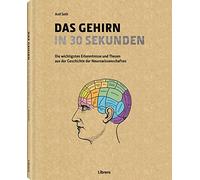 Das Gehirn in 30 Sekunden: Die erstaunlichsten Theorien der Neurowissenschaften in 30 Sekunden