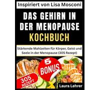 DAS GEHIRN IN DER MENOPAUSE KOCHBUCH: Inspiriert von Lisa Mosconi: Stärkende Mahlzeiten für Körper, Geist und Seele in der Menopause (305 Rezept)