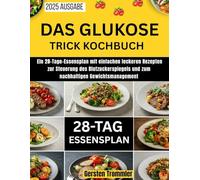 Das Glukose-Trick Kochbuch: Ein 28-Tage-Essensplan mit einfachen leckeren Rezepten zur Steuerung des Blutzuckerspiegels und zum nachhaltigen Gewichtsmanagement