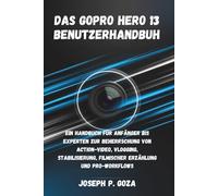 Das GoPro HERO 13 Benutzerhandbuch: Ein Handbuch für Anfänger bis Experten zur Beherrschung von Action-Video, Vlogging, Stabilisierung, Filmischer Erzählung und Pro-Workflows