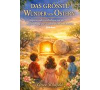 DAS GRÖSSTE WUNDER VON OSTERN: Inspirierende Geschichten von der Auferstehung, die Glauben und Mut bei Kindern stärken