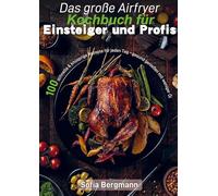 Das große Airfryer Kochbuch für Einsteiger und Profis: 100 schnelle & knusprige Rezepte für jeden Tag - gesund genießen mit weniger Öl