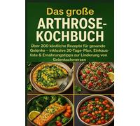 Das große Arthrose-Kochbuch Über 200 köstliche Rezepte für gesunde Gelenke: - inklusive 30-Tage-Plan, Einkaufsliste & Ernährungstipps zur Linderung von Gelenkschmerzen