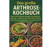Das große Arthrose-Kochbuch Über 200 köstliche Rezepte für gesunde Gelenke: - inklusive 30-Tage-Plan, Einkaufsliste & Ernährungstipps zur Linderung von Gelenkschmerzen