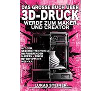 Das Grosse Buch über den 3D-Druck - Werde Zum Maker und Creator: Interviews, Inspirationen, Analysen, Merchandising, Marketing und Business rund um das Handwerk der Zukunft