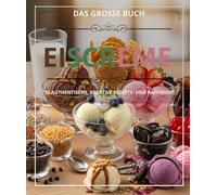 DAS GROSSE EISCREME BUCH : 72 AUTHENTISCHE, KREATIVE REZEPTE UND RAFFINIERT
