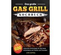 Das große Gas Grill Kochbuch: Die 600 leckersten Grillrezepte für das beste Grillerlebnis mit Familie und Freunden