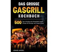 Das grosse Gasgrill Kochbuch: 500 Tage vielseitige und schmackhafte Gasgrill- Rezepte für Einsteiger und Fortgeschrittene