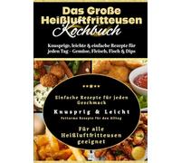 Das Große Heißluftfritteusen Kochbuch: Knusprige, leichte & einfache Rezepte für jeden Tag - Gemüse, Fleisch, Fisch & Dips