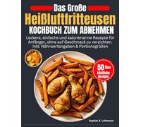 Das Große Heißluftfritteusen Kochbuch zum Abnehmen: Leckere, einfache und kalorienarme Rezepte für Anfänger, ohne auf Geschmack zu verzichten. Inkl. Nährwertangaben & Portionsgrößen