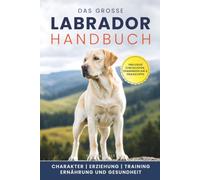 Das große Labrador Handbuch: Erziehung, Haltung, Training, Ernährung und Gesundheit: Ein praxisnaher und verständlicher Begleiter für ein starkes Team aus Mensch und Labrador