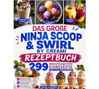 Das große Ninja Scoop & Swirl by CREAMi Rezeptbuch: 299 abwechslungsreiche Eisrezepte für alle Programme