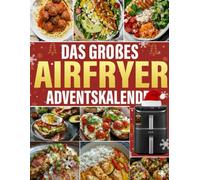 DAS GROßES Airfryer Adventskalender: 24 Rezepte - Von winterlichem Zimtduft bis goldbrauner Käsekruste: Einfach, schnell & garantiert gelingsicher