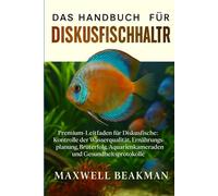 DAS HANDBUCH FÜR DISKUSFISCHHALTER: Premium-Leitfaden für Diskusfische: Kontrolle der Wasserqualität, Ernährungsplanung, Bruterfolg, Aquarienkameraden und Gesundheitsprotokolle