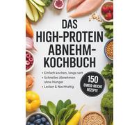 Das High-Protein Abnehm-Kochbuch - Einfach kochen, lange satt: Über 150 eiweißreiche Rezepte für schnelles Abnehmen ohne Hunger - perfekt für Schule, Uni & Alltag